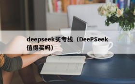 deepseek买专线（DeePSeek值得买吗）