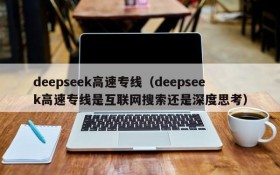 deepseek高速专线（deepseek高速专线是互联网搜索还是深度思考）