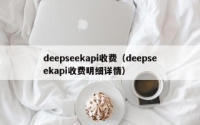 deepseekapi收费（deepseekapi收费明细详情）