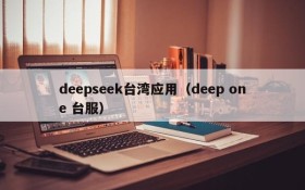 deepseek台湾应用（deep one 台服）