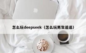 怎么玩deepseek（怎么玩男生追追）