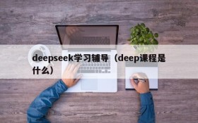 deepseek学习辅导（deep课程是什么）