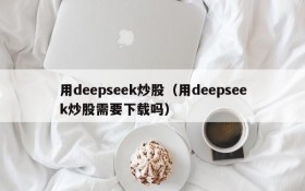 用deepseek炒股（用deepseek炒股需要下载吗）