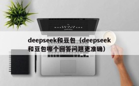 deepseek和豆包（deepseek和豆包哪个回答问题更准确）