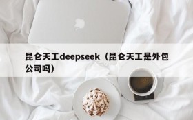 昆仑天工deepseek（昆仑天工是外包公司吗）