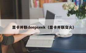 显卡并联deepseek（显卡并联交火）