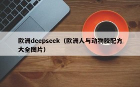 欧洲deepseek（欧洲人与动物胶配方大全图片）
