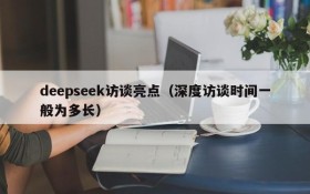 deepseek访谈亮点（深度访谈时间一般为多长）
