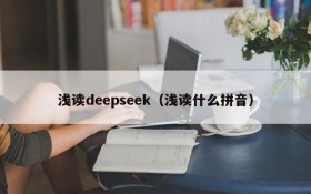 浅读deepseek（浅读什么拼音）
