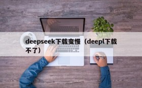 deepseek下载变慢（deepl下载不了）