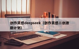 创作灵感deepseek（创作灵感二创激励计划）