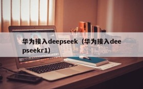 华为接入deepseek（华为接入deepseekr1）