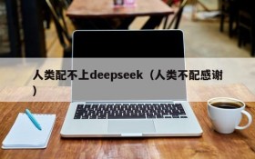 人类配不上deepseek（人类不配感谢）