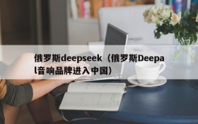 俄罗斯deepseek（俄罗斯Deepal音响品牌进入中国）