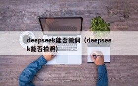 deepseek能否微调（deepseek能否拍照）