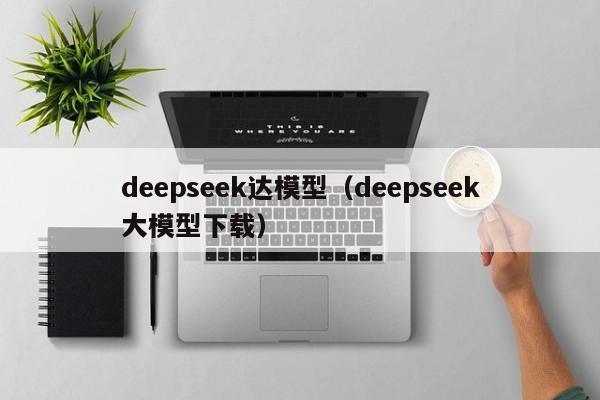deepseek达模型(deepseek大模型下载)