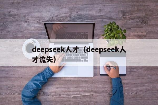 deepseek人才(deepseek人才流失)