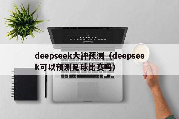 deepseek大神预测(deepseek可以预测足球比赛吗)