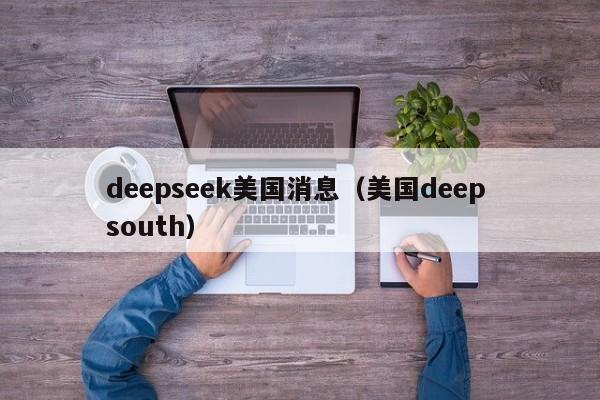 deepseek美国消息(美国deep south)