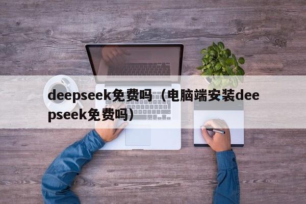 deepseek免费吗（电脑端安装deepseek免费吗）