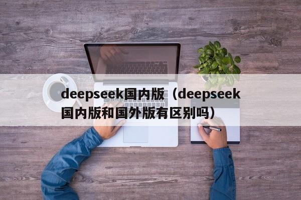 deepseek国内版(deepseek国内版和国外版有区别吗)