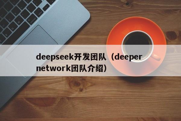 deepseek开发团队(deeper network团队介绍)