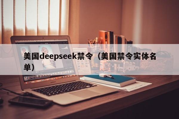 美国deepseek禁令(美国禁令实体名单)