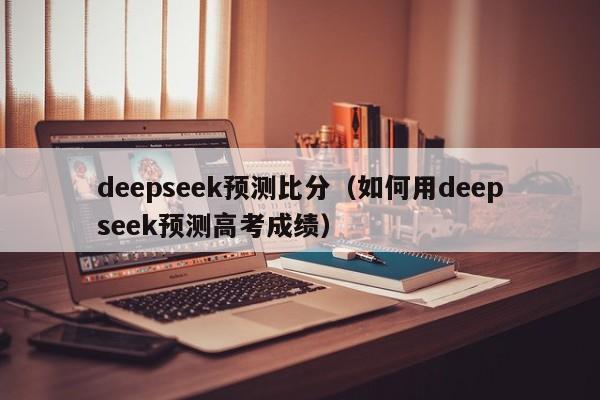 deepseek预测比分(如何用deepseek预测高考成绩)