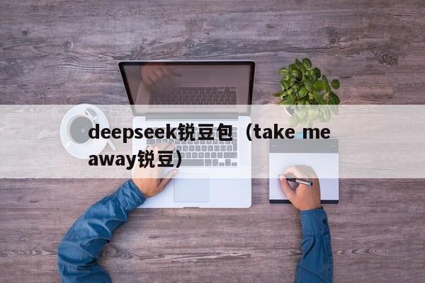 deepseek锐豆包(take me away锐豆)