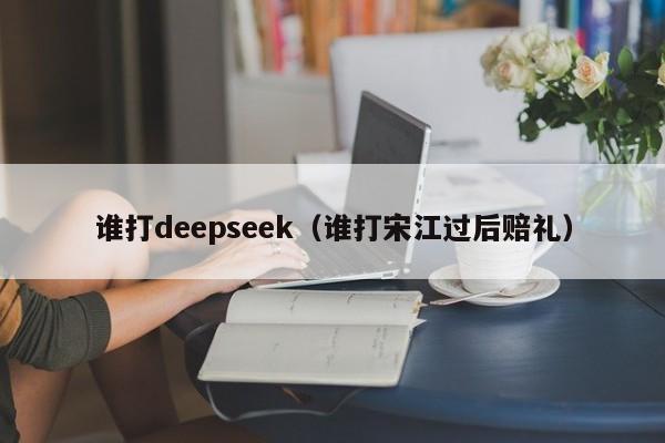 谁打deepseek(谁打宋江过后赔礼)