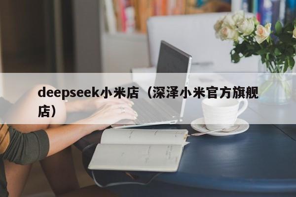 deepseek小米店(深泽小米官方旗舰店)