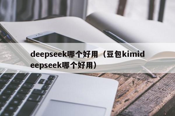 deepseek哪个好用(豆包kimideepseek哪个好用)