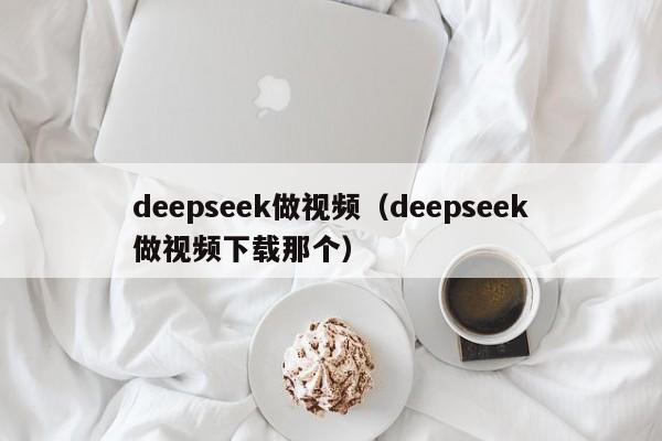 deepseek做视频（deepseek做视频下载那个）