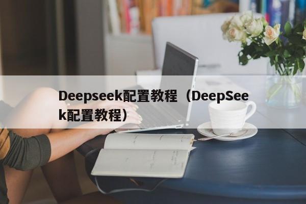 Deepseek配置教程（DeepSeek配置教程）