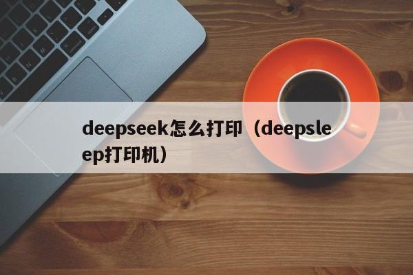 deepseek怎么打印(deepsleep打印机)