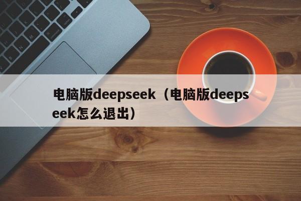 电脑版deepseek(电脑版deepseek怎么退出)