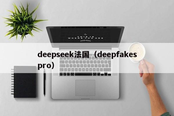 deepseek法国（deepfakespro）