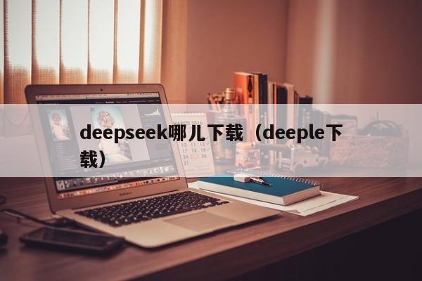 deepseek哪儿下载（deeple下载）