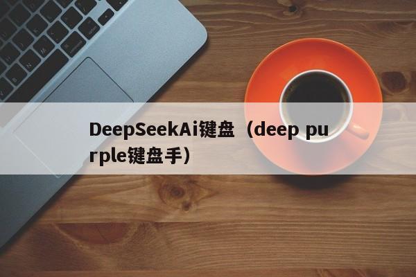 DeepSeekAi键盘(deep purple键盘手)