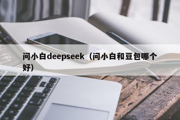 问小白deepseek(问小白和豆包哪个好)