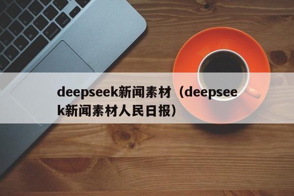 deepseek新闻素材(deepseek新闻素材人民日报)