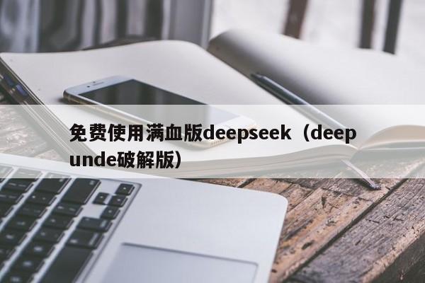 免费使用满血版deepseek(deepunde破解版)