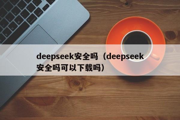 deepseek安全吗(deepseek安全吗可以下载吗)