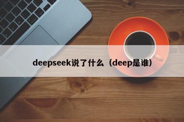 deepseek说了什么(deep是谁)