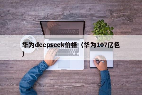 华为deepseek价格(华为107亿色)