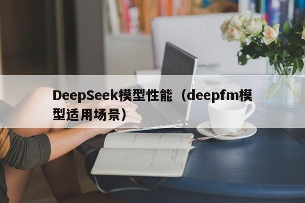 DeepSeek模型性能(deepfm模型适用场景)