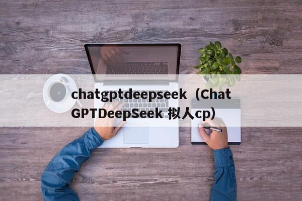 chatgptdeepseek(ChatGPTDeepSeek 拟人cp)