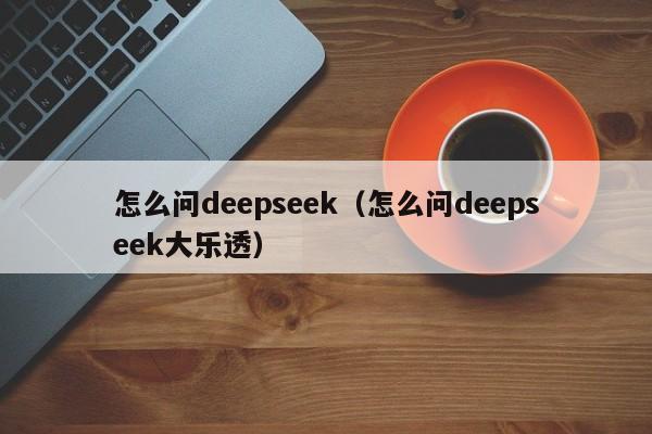 怎么问deepseek(怎么问deepseek大乐透)