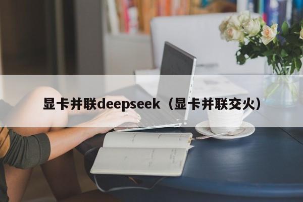 显卡并联deepseek(显卡并联交火)
