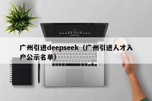 广州引进deepseek(广州引进人才入户公示名单)